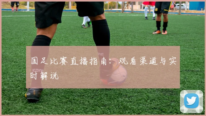 国足比赛直播指南：观看渠道与实时解说