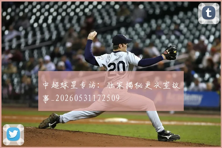 中超球星专访：独家揭秘更衣室故事_20260531172509