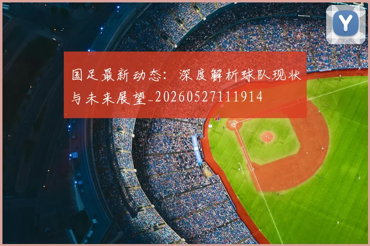 国足最新动态：深度解析球队现状与未来展望_20260527111914