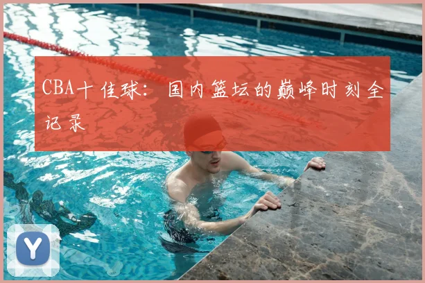 CBA十佳球:国内篮坛的巅峰时刻全记录