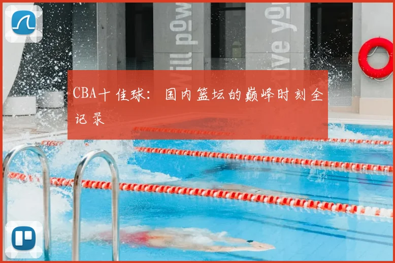 CBA十佳球：国内篮坛的巅峰时刻全记录