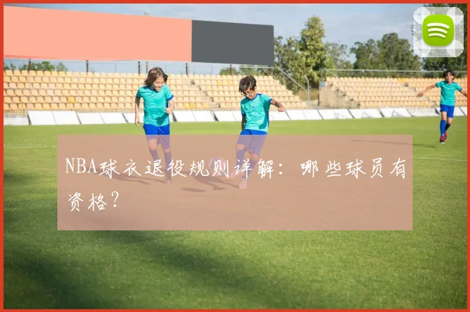 NBA球衣退役规则详解:哪些球员有资格?