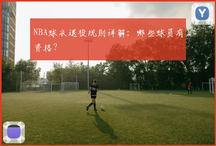 NBA球衣退役规则详解：哪些球员有资格？