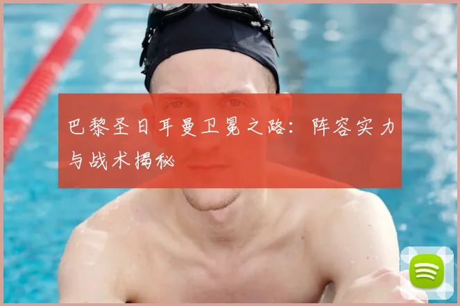 巴黎圣日耳曼卫冕之路：阵容实力与战术揭秘