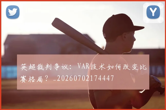 英超裁判争议：VAR技术如何改变比赛格局？_20260702174447