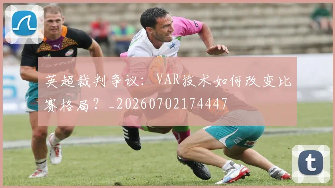 英超裁判争议：VAR技术如何改变比赛格局？_20260702174447