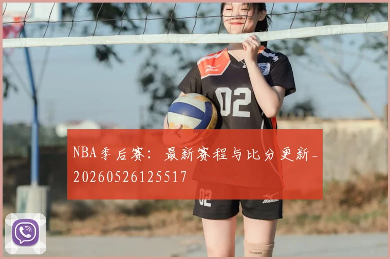NBA季后赛：最新赛程与比分更新_20260526125517