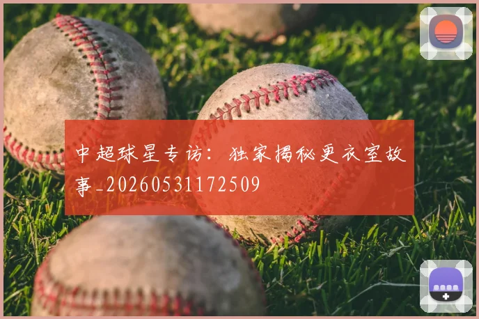 中超球星专访：独家揭秘更衣室故事_20260531172509